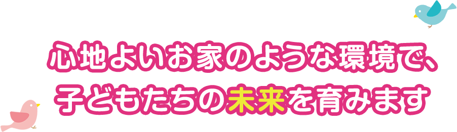 心地よいお家のような環境で、子供たちの未来を育みます